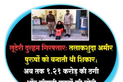 लूटेरी दुल्हन गिरफ्तार/ Looteri Dulhan arrested: तलाकशुदा अमीर पुरुषों को बनाती थी शिकार; अब तक ₹1.21 करोड़ की ठगी और कीमती गहनों की चोरी